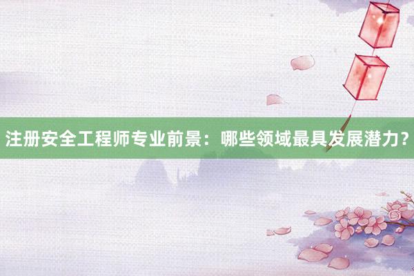 注册安全工程师专业前景：哪些领域最具发展潜力？