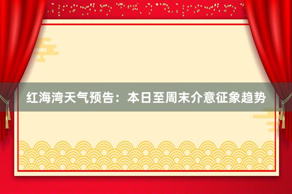 红海湾天气预告：本日至周末介意征象趋势